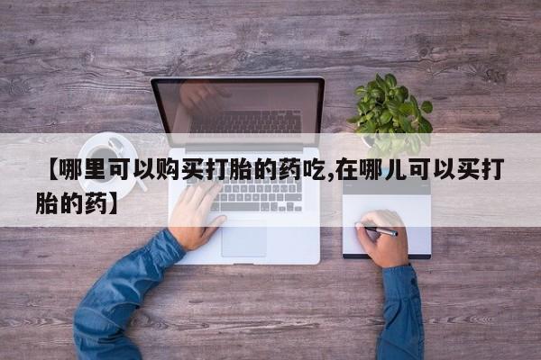 私人打胎药货到付款【哪里可以购买打胎的药吃,在哪儿可以买打胎的药】