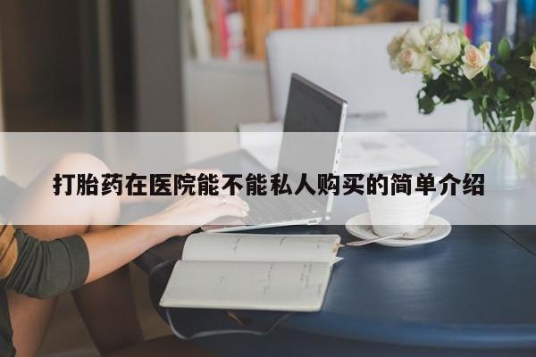 私人打胎药货到付款打胎药在医院能不能私人购买的简单介绍