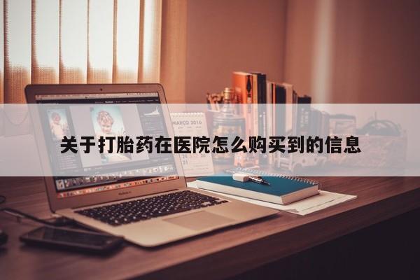 私人打胎药货到付款关于打胎药在医院怎么购买到的信息