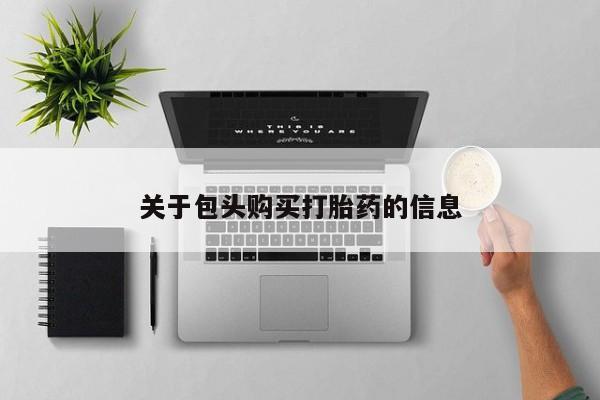 私人打胎药货到付款关于包头购买打胎药的信息