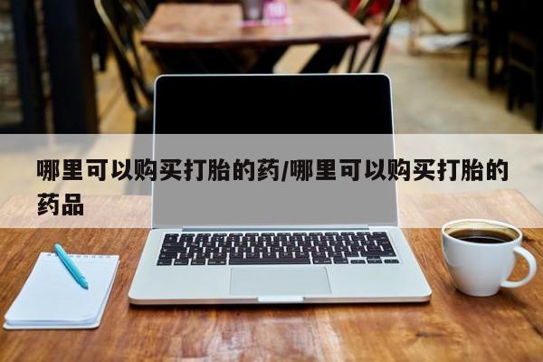 私人打胎药货到付款哪里可以购买打胎的药/哪里可以购买打胎的药品